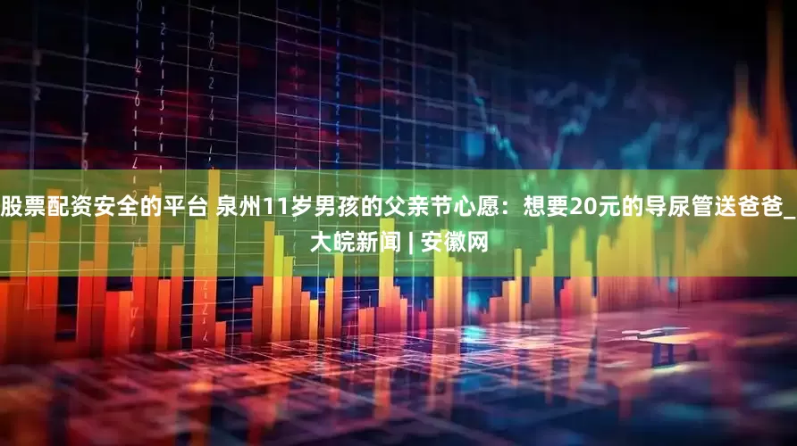股票配资安全的平台 泉州11岁男孩的父亲节心愿：想要20元的导尿管送爸爸_大皖新闻 | 安徽网