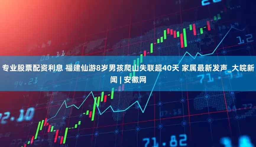 专业股票配资利息 福建仙游8岁男孩爬山失联超40天 家属最新发声_大皖新闻 | 安徽网