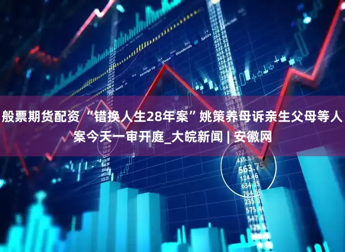 般票期货配资 “错换人生28年案”姚策养母诉亲生父母等人案今天一审开庭_大皖新闻 | 安徽网