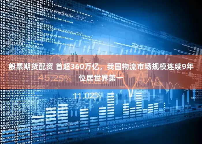 般票期货配资 首超360万亿，我国物流市场规模连续9年位居世界第一