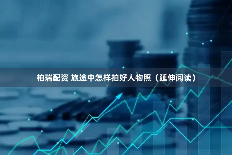 柏瑞配资 旅途中怎样拍好人物照（延伸阅读）