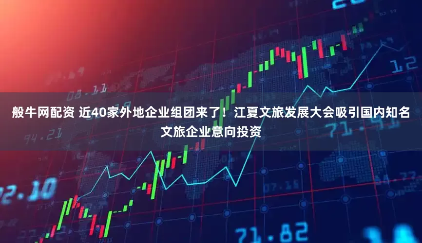 般牛网配资 近40家外地企业组团来了！江夏文旅发展大会吸引国内知名文旅企业意向投资