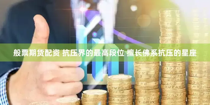 般票期货配资 抗压界的最高段位 擅长佛系抗压的星座