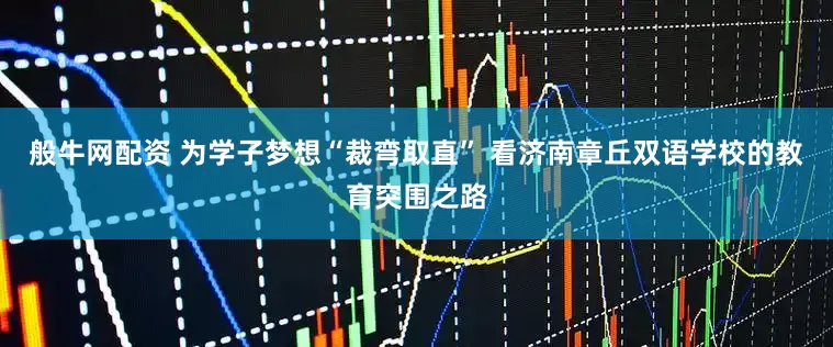 般牛网配资 为学子梦想“裁弯取直” 看济南章丘双语学校的教育突围之路