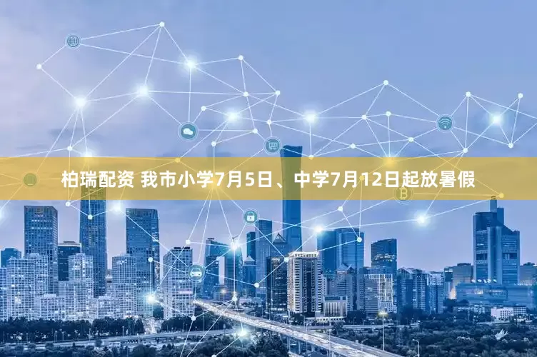 柏瑞配资 我市小学7月5日、中学7月12日起放暑假