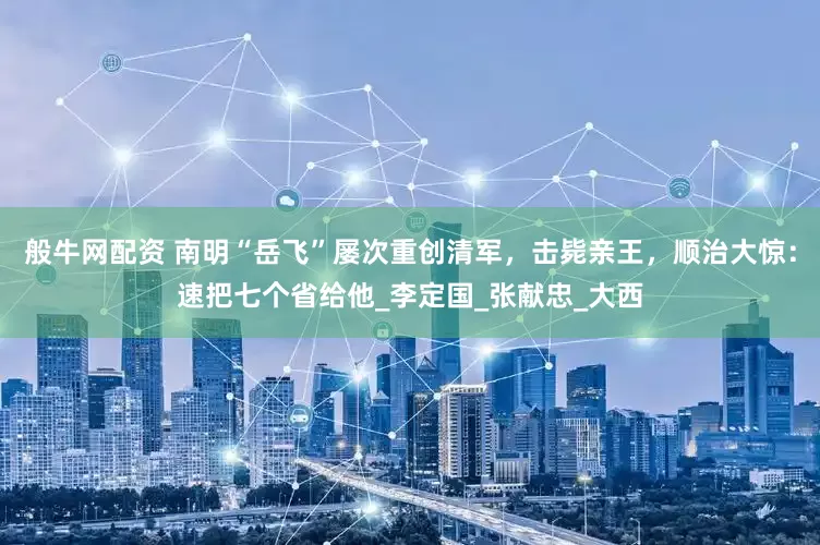 般牛网配资 南明“岳飞”屡次重创清军，击毙亲王，顺治大惊：速把七个省给他_李定国_张献忠_大西
