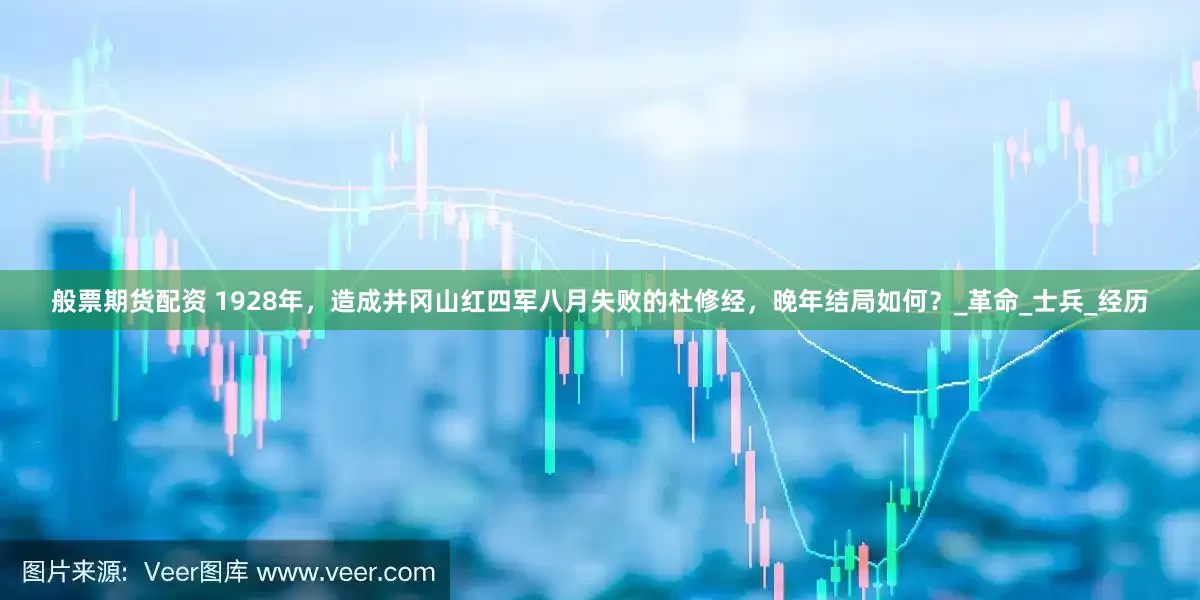 般票期货配资 1928年，造成井冈山红四军八月失败的杜修经，晚年结局如何？_革命_士兵_经历