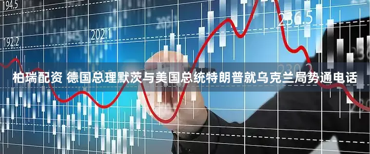 柏瑞配资 德国总理默茨与美国总统特朗普就乌克兰局势通电话