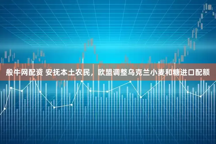 般牛网配资 安抚本土农民，欧盟调整乌克兰小麦和糖进口配额
