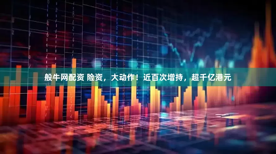 般牛网配资 险资，大动作！近百次增持，超千亿港元