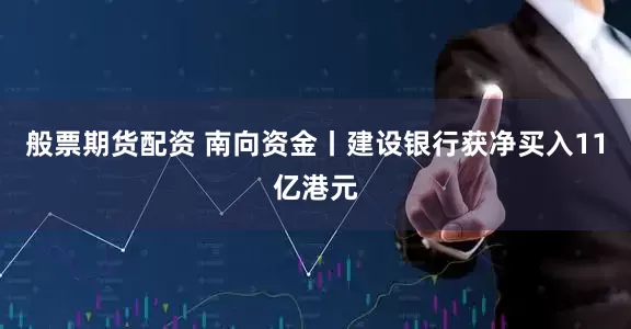 般票期货配资 南向资金丨建设银行获净买入11亿港元