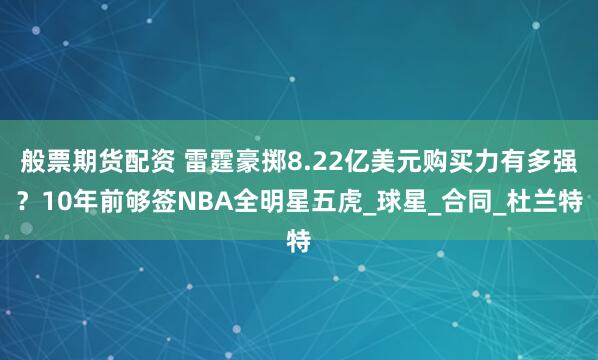 般票期货配资 雷霆豪掷8.22亿美元购买力有多强？10年前够签NBA全明星五虎_球星_合同_杜兰特