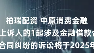 柏瑞配资 中原消费金融作为原告/上诉人的1起涉及金融借款合同纠纷的诉讼将于2025年7月15日开庭