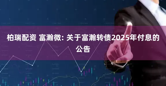 柏瑞配资 富瀚微: 关于富瀚转债2025年付息的公告