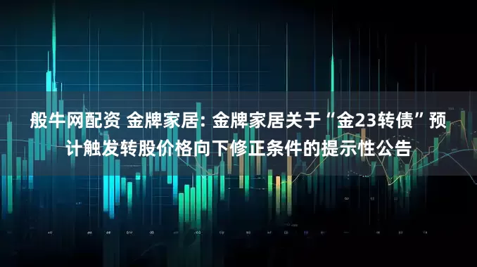 般牛网配资 金牌家居: 金牌家居关于“金23转债”预计触发转股价格向下修正条件的提示性公告