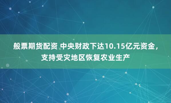 般票期货配资 中央财政下达10.15亿元资金，支持受灾地区恢复农业生产