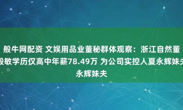 般牛网配资 文娱用品业董秘群体观察：浙江自然董毅敏学历仅高中年薪78.49万 为公司实控人夏永辉妹夫