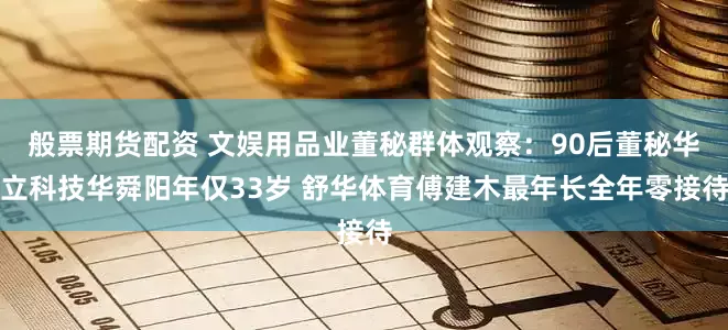 般票期货配资 文娱用品业董秘群体观察：90后董秘华立科技华舜阳年仅33岁 舒华体育傅建木最年长全年零接待