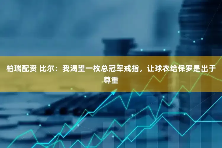柏瑞配资 比尔：我渴望一枚总冠军戒指，让球衣给保罗是出于尊重