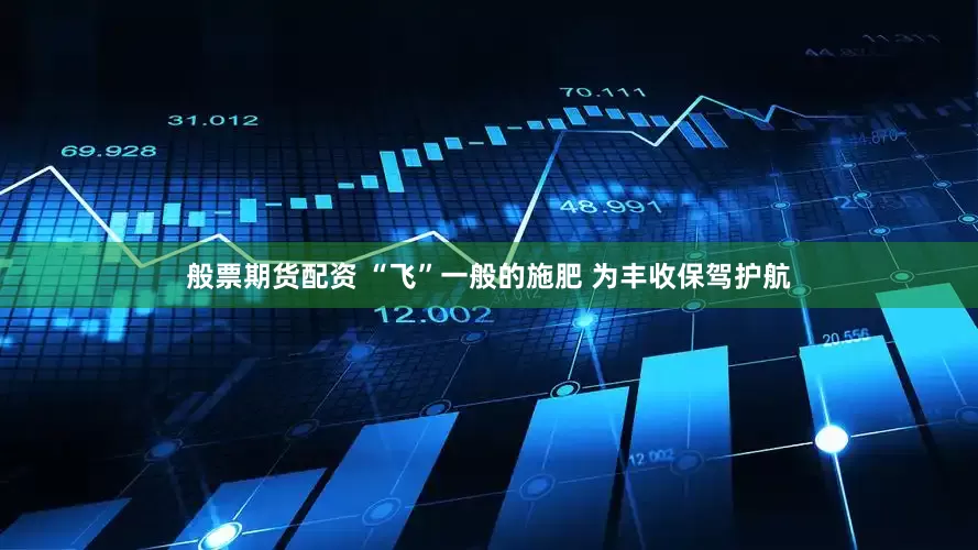 般票期货配资 “飞”一般的施肥 为丰收保驾护航