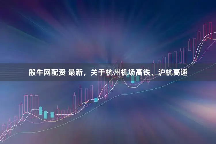 般牛网配资 最新，关于杭州机场高铁、沪杭高速