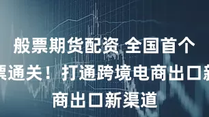 般票期货配资 全国首个，首票通关！打通跨境电商出口新渠道