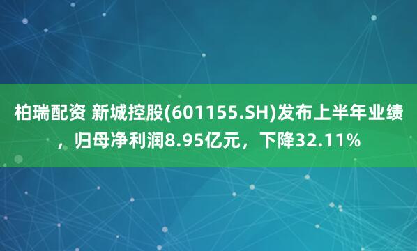 柏瑞配资 新城控股(601155.SH)发布上半年业绩，归母净利润8.95亿元，下降32.11%
