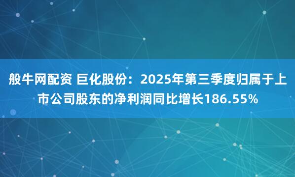 般牛网配资 巨化股份：2025年第三季度归属于上市公司股东的净利润同比增长186.55%