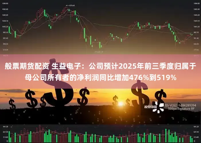 般票期货配资 生益电子:公司预计2025年前三季度归属于母公司所有者的净利润同比增加476%到519%