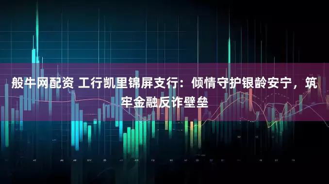 般牛网配资 工行凯里锦屏支行：倾情守护银龄安宁，筑牢金融反诈壁垒