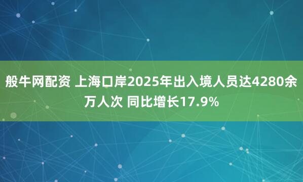般牛网配资 上海口岸2025年出入境人员达4280余万人次 同比增长17.9%