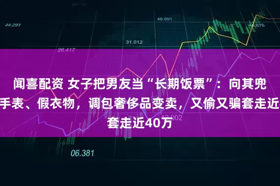 闻喜配资 女子把男友当“长期饭票”：向其兜售假手表、假衣物，调包奢侈品变卖，又偷又骗套走近40万