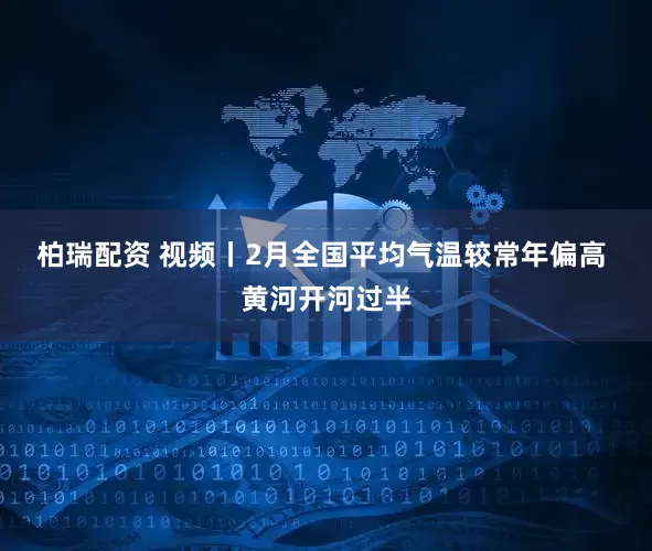 柏瑞配资 视频丨2月全国平均气温较常年偏高 黄河开河过半