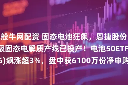 般牛网配资 固态电池狂飙，恩捷股份封板，10吨级固态电解质产线已投产！电池50ETF(159796)飙涨超3%，盘中获6100万份净申购，储能需求为何爆发？