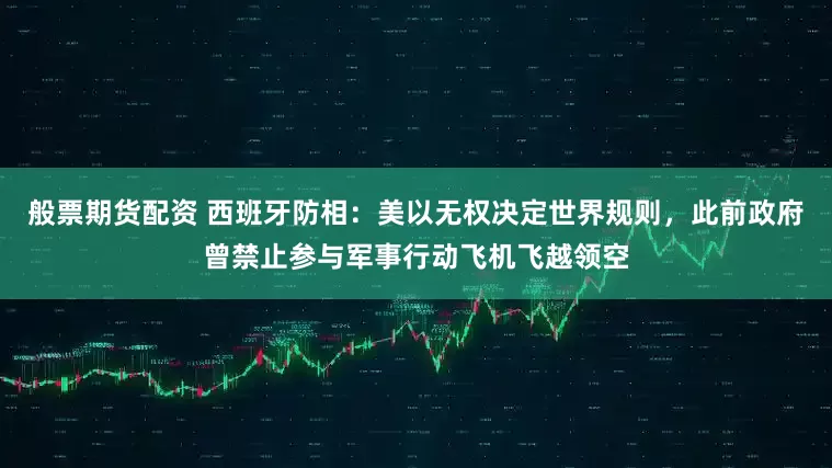般票期货配资 西班牙防相:美以无权决定世界规则,此前政府曾禁止参与军事行动飞机飞越领空