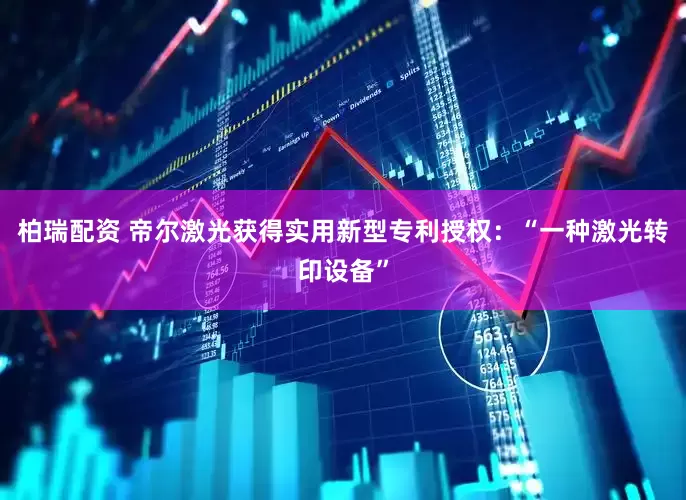 柏瑞配资 帝尔激光获得实用新型专利授权:“一种激光转印设备”