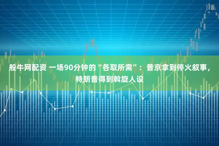 般牛网配资 一场90分钟的“各取所需”：普京拿到停火叙事，特朗普得到斡旋人设