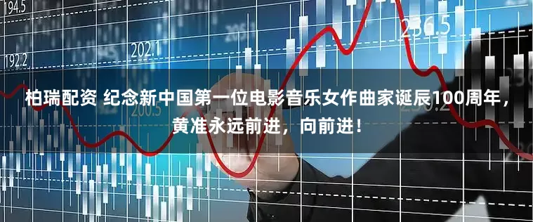 柏瑞配资 纪念新中国第一位电影音乐女作曲家诞辰100周年，黄准永远前进，向前进！