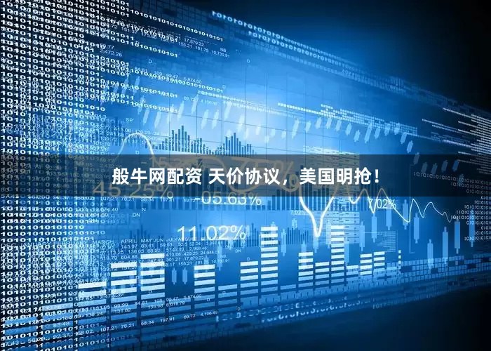 般牛网配资 天价协议，美国明抢！
